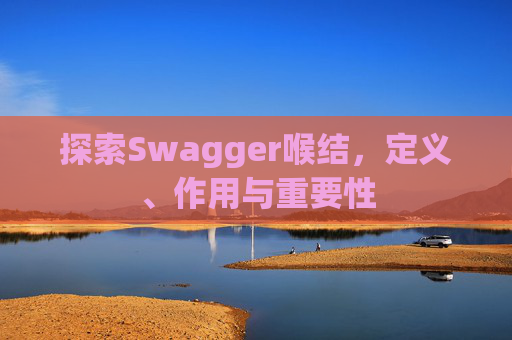 探索Swagger喉结，定义、作用与重要性